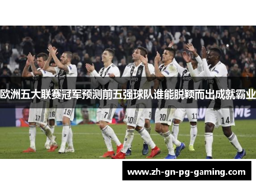 欧洲五大联赛冠军预测前五强球队谁能脱颖而出成就霸业 欧洲五大联赛冠军预测前五强球队谁能脱颖而出成就霸业