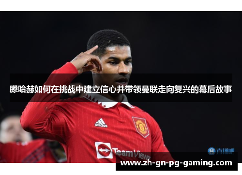 滕哈赫如何在挑战中建立信心并带领曼联走向复兴的幕后故事