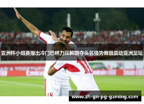 亚洲杯小组赛爆出冷门巴林力压韩国夺头名强势晋级震动亚洲足坛