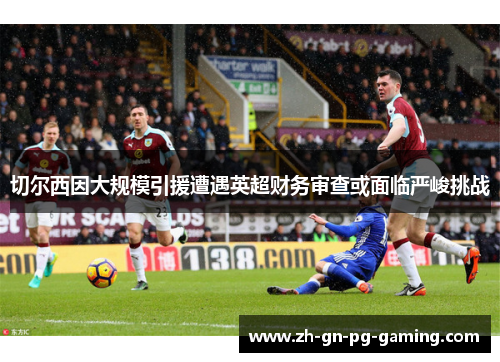 切尔西因大规模引援遭遇英超财务审查或面临严峻挑战