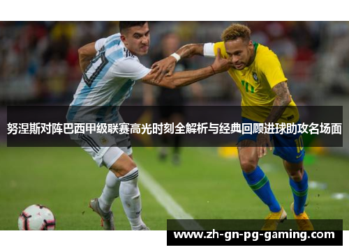 努涅斯对阵巴西甲级联赛高光时刻全解析与经典回顾进球助攻名场面