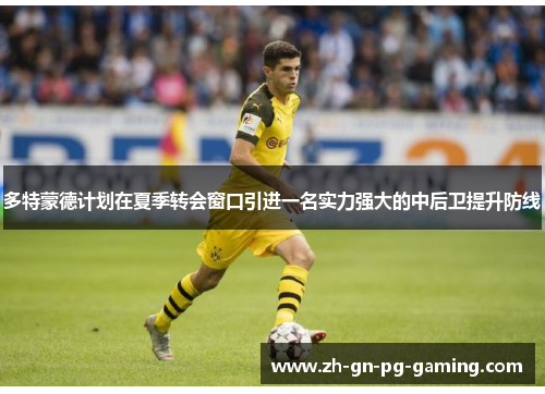 多特蒙德计划在夏季转会窗口引进一名实力强大的中后卫提升防线