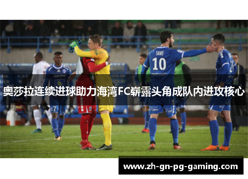 奥莎拉连续进球助力海湾FC崭露头角成队内进攻核心 奥莎拉连续进球助力海湾FC崭露头角成队内进攻核心