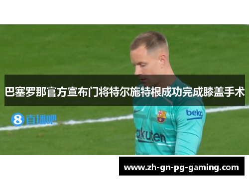 巴塞罗那官方宣布门将特尔施特根成功完成膝盖手术