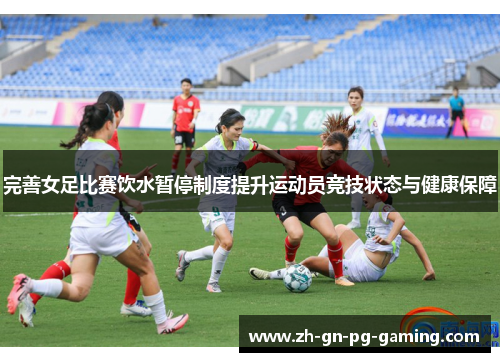 完善女足比赛饮水暂停制度提升运动员竞技状态与健康保障 完善女足比赛饮水暂停制度提升运动员竞技状态与健康保障