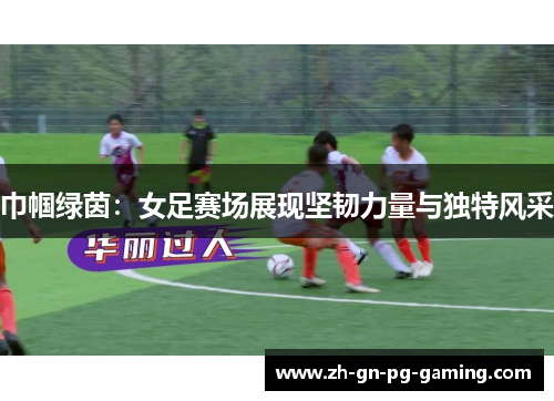 巾帼绿茵：女足赛场展现坚韧力量与独特风采