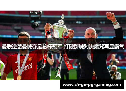 曼联逆袭曼城夺足总杯冠军 打破跨城对决魔咒再显霸气