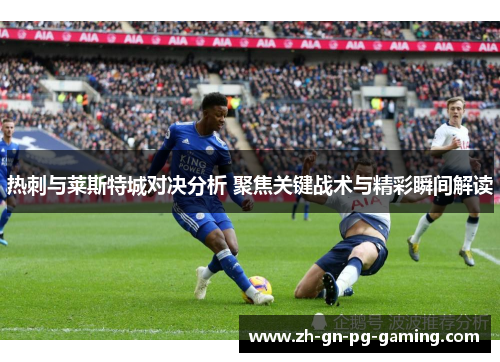 热刺与莱斯特城对决分析 聚焦关键战术与精彩瞬间解读