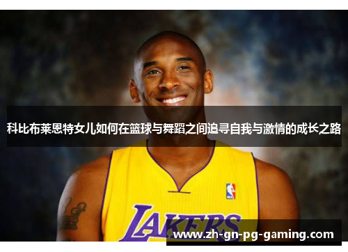 科比布莱恩特女儿如何在篮球与舞蹈之间追寻自我与激情的成长之路