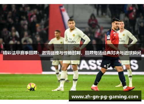 精彩法甲赛季回顾：激情碰撞与惊艳时刻，回顾每场经典对决与进球瞬间