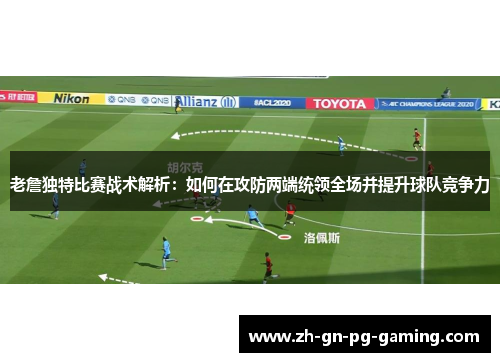 老詹独特比赛战术解析：如何在攻防两端统领全场并提升球队竞争力