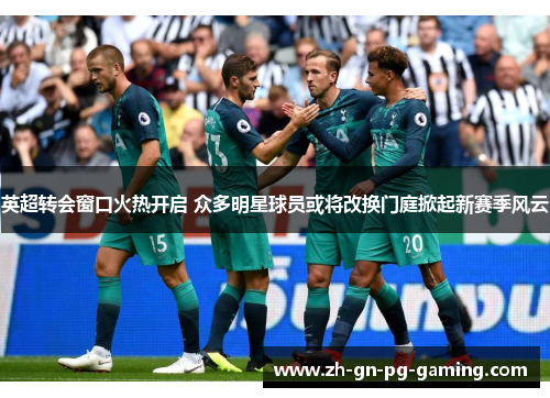 英超转会窗口火热开启 众多明星球员或将改换门庭掀起新赛季风云
