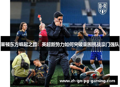 莱顿东方崛起之路:英超新势力如何突破重围挑战豪门强队 莱顿东方崛起之路:英超新势力如何突破重围挑战豪门强队