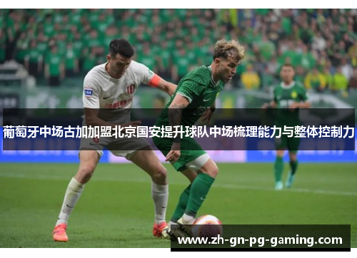 葡萄牙中场古加加盟北京国安提升球队中场梳理能力与整体控制力 葡萄牙中场古加加盟北京国安提升球队中场梳理能力与整体控制力