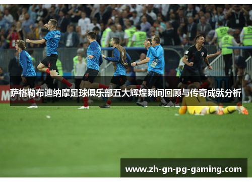萨格勒布迪纳摩足球俱乐部五大辉煌瞬间回顾与传奇成就分析 萨格勒布迪纳摩足球俱乐部五大辉煌瞬间回顾与传奇成就分析