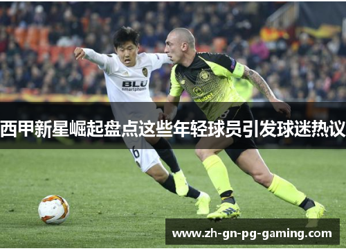 西甲新星崛起盘点这些年轻球员引发球迷热议 西甲新星崛起盘点这些年轻球员引发球迷热议