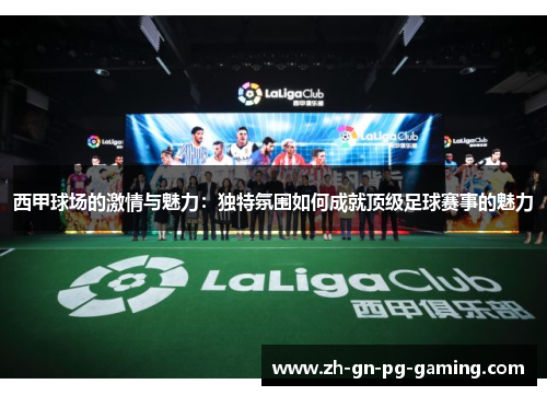 西甲球场的激情与魅力:独特氛围如何成就顶级足球赛事的魅力 西甲球场的激情与魅力:独特氛围如何成就顶级足球赛事的魅力