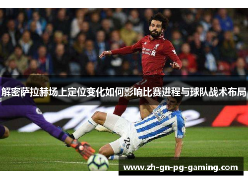 解密萨拉赫场上定位变化如何影响比赛进程与球队战术布局 解密萨拉赫场上定位变化如何影响比赛进程与球队战术布局