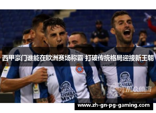 西甲豪门谁能在欧洲赛场称霸 打破传统格局迎接新王朝 西甲豪门谁能在欧洲赛场称霸 打破传统格局迎接新王朝