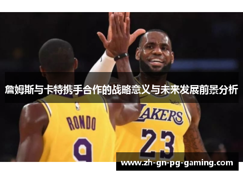 詹姆斯与卡特携手合作的战略意义与未来发展前景分析 詹姆斯与卡特携手合作的战略意义与未来发展前景分析