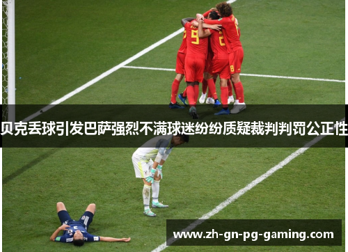 贝克丢球引发巴萨强烈不满球迷纷纷质疑裁判判罚公正性 贝克丢球引发巴萨强烈不满球迷纷纷质疑裁判判罚公正性
