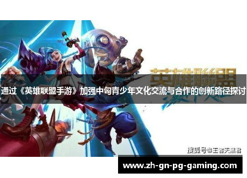 通过《英雄联盟手游》加强中匈青少年文化交流与合作的创新路径探讨
