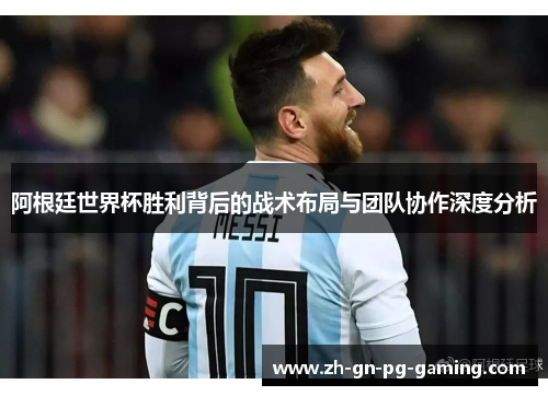 阿根廷世界杯胜利背后的战术布局与团队协作深度分析