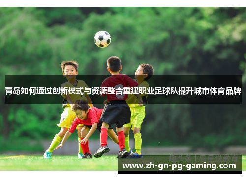 青岛如何通过创新模式与资源整合重建职业足球队提升城市体育品牌