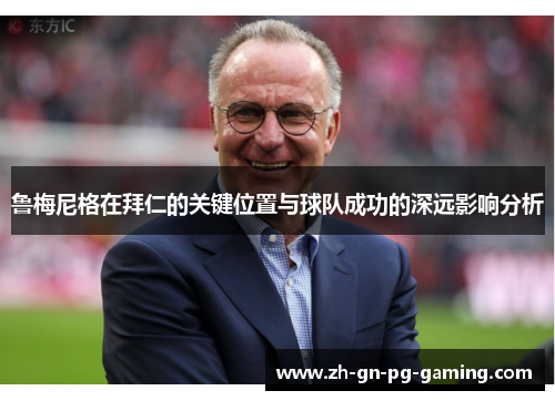 鲁梅尼格在拜仁的关键位置与球队成功的深远影响分析 鲁梅尼格在拜仁的关键位置与球队成功的深远影响分析