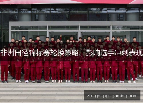 非洲田径锦标赛轮换策略，影响选手冲刺表现