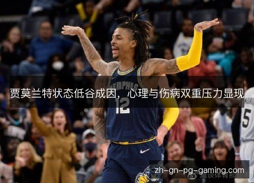 贾莫兰特状态低谷成因,心理与伤病双重压力显现 贾莫兰特状态低谷成因,心理与伤病双重压力显现