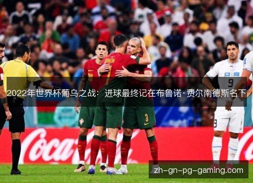 2022年世界杯葡乌之战:进球最终记在布鲁诺·费尔南德斯名下 2022年世界杯葡乌之战:进球最终记在布鲁诺·费尔南德斯名下
