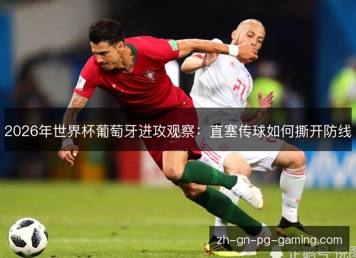 2026年世界杯葡萄牙进攻观察：直塞传球如何撕开防线